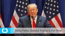 Sorry Folks, Donald Trump Is For Real