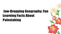 Jaw-Dropping Geography: Fun Learning Facts About Painstaking
