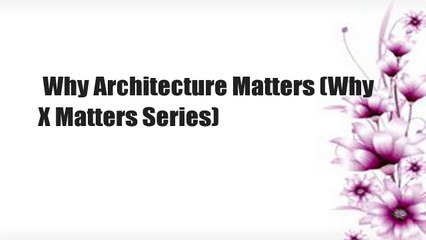 Why Architecture Matters (Why X Matters Series)