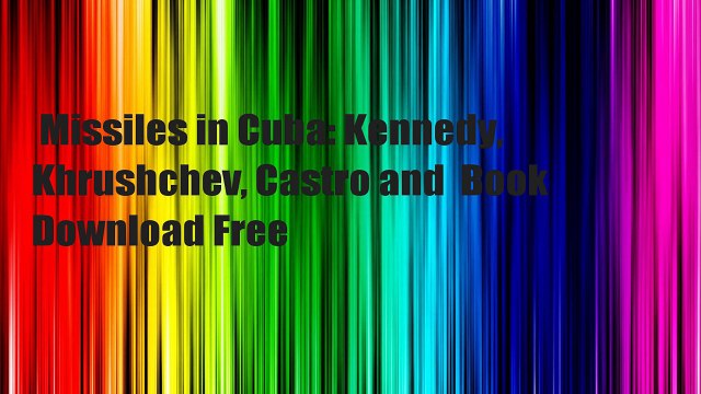 Missiles in Cuba: Kennedy, Khrushchev, Castro and Book Download Free