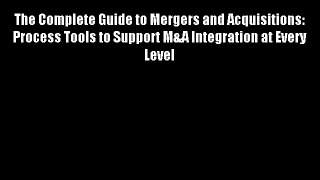 The Complete Guide to Mergers and Acquisitions: Process Tools to Support M&A Integration at