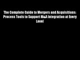 The Complete Guide to Mergers and Acquisitions: Process Tools to Support M&A Integration at