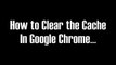 How To Clear The Cache Using Google Chrome...