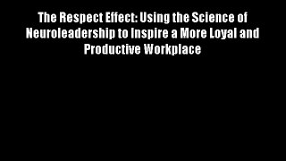 The Respect Effect: Using the Science of Neuroleadership to Inspire a More Loyal and Productive