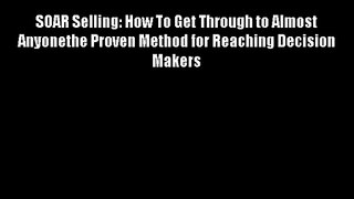 SOAR Selling: How To Get Through to Almost Anyonethe Proven Method for Reaching Decision Makers