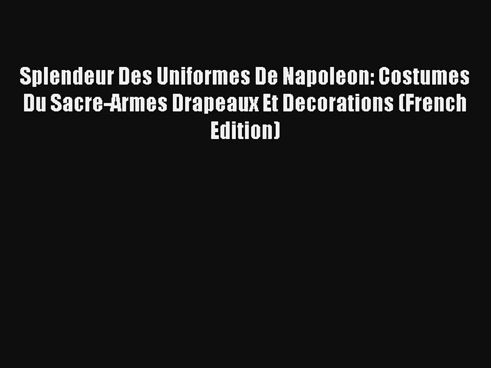 Lire Splendeur Des Uniformes De Napoleon: Costumes Du Sacre-Armes Drapeaux Et Decorations (French