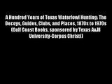 A Hundred Years of Texas Waterfowl Hunting: The Decoys Guides Clubs and Places 1870s to 1970s