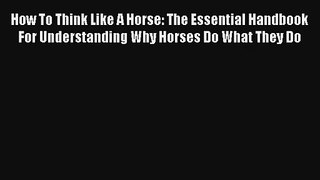 Read How To Think Like A Horse: The Essential Handbook For Understanding Why Horses Do What
