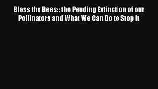 Read Bless the Bees:: the Pending Extinction of our Pollinators and What We Can Do to Stop