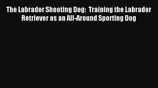 Read The Labrador Shooting Dog:  Training the Labrador Retriever as an All-Around Sporting