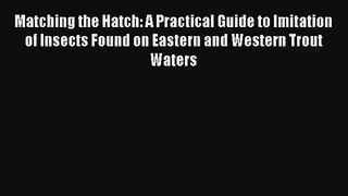 Read Matching the Hatch: A Practical Guide to Imitation of Insects Found on Eastern and Western