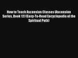 Read How to Teach Ascension Classes (Ascension Series Book 12) (Easy-To-Read Encyclopedia of