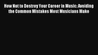 Read How Not to Destroy Your Career in Music: Avoiding the Common Mistakes Most Musicians Make