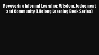 Read Recovering Informal Learning: Wisdom Judgement and Community (Lifelong Learning Book Series)