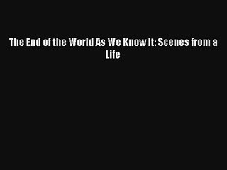 The End of the World As We Know It: Scenes from a Life Livre Télécharger Gratuit PDF