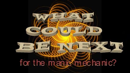 What's Next foth the Manic Mechanic?