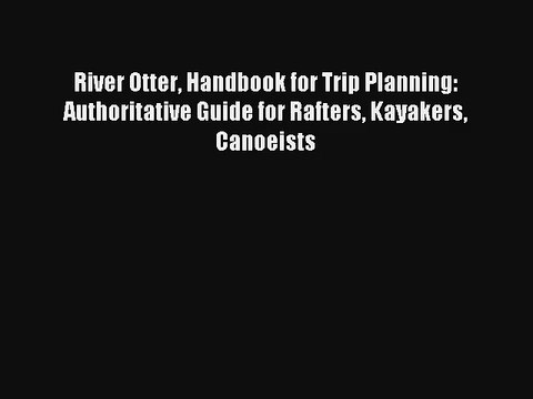 River Otter Handbook for Trip Planning: Authoritative Guide for Rafters Kayakers Canoeists