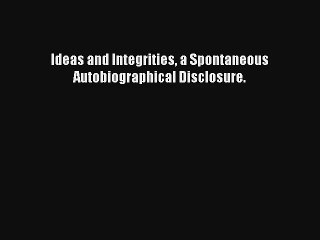 Read Ideas and Integrities a Spontaneous Autobiographical Disclosure. Ebook Free