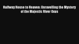 Halfway House to Heaven: Unravelling the Mystery of the Majestic River Oxus Read Online Free