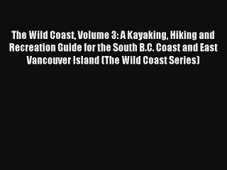 The Wild Coast Volume 3: A Kayaking Hiking and Recreation Guide for the South B.C. Coast and