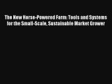 The New Horse-Powered Farm: Tools and Systems for the Small-Scale Sustainable Market Grower