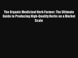 The Organic Medicinal Herb Farmer: The Ultimate Guide to Producing High-Quality Herbs on a