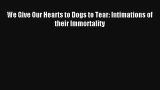 We Give Our Hearts to Dogs to Tear: Intimations of their Immortality Read Download Free