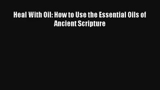 Read Heal With Oil: How to Use the Essential Oils of Ancient Scripture Ebook Download