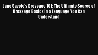 Jane Savoie's Dressage 101: The Ultimate Source of Dressage Basics in a Language You Can Understand