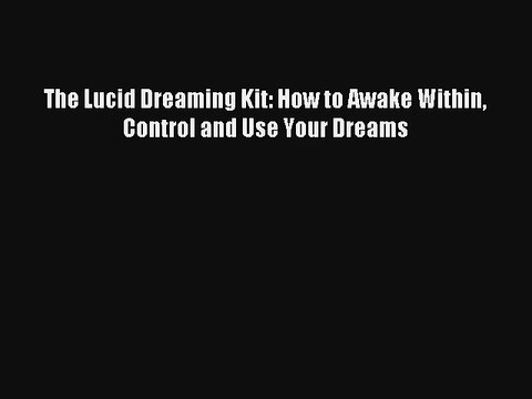 The Lucid Dreaming Kit: How to Awake Within Control and Use Your Dreams Book Download Free