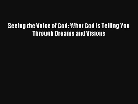 Seeing the Voice of God: What God Is Telling You Through Dreams and Visions Book Download Free