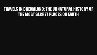 TRAVELS IN DREAMLAND: THE UNNATURAL HISTORY OF THE MOST SECRET PLACES ON EARTH Book Download
