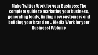 Make Twitter Work for your Business: The complete guide to marketing your business generating