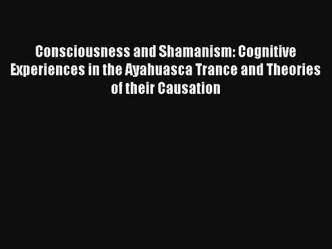 Read Consciousness and Shamanism: Cognitive Experiences in the Ayahuasca Trance and Theories