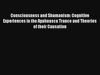 Read Consciousness and Shamanism: Cognitive Experiences in the Ayahuasca Trance and Theories
