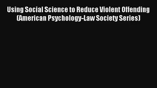 Read Using Social Science to Reduce Violent Offending (American Psychology-Law Society Series)