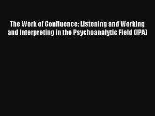 Read The Work of Confluence: Listening and Working and Interpreting in the Psychoanalytic Field