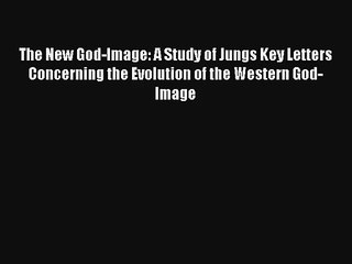 Read The New God-Image: A Study of Jungs Key Letters Concerning the Evolution of the Western