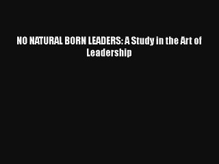 NO NATURAL BORN LEADERS: A Study in the Art of Leadership Free Download Book