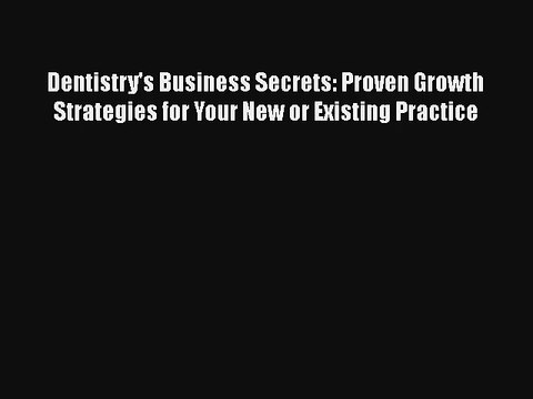 Dentistry's Business Secrets: Proven Growth Strategies for Your New or Existing Practice Free