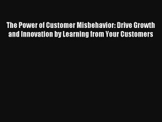 The Power of Customer Misbehavior: Drive Growth and Innovation by Learning from Your Customers