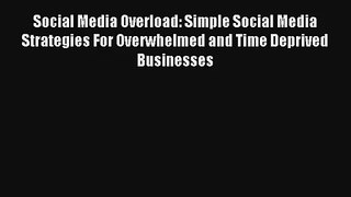 Social Media Overload: Simple Social Media Strategies For Overwhelmed and Time Deprived Businesses
