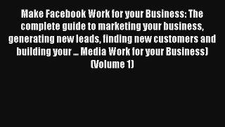 Make Facebook Work for your Business: The complete guide to marketing your business generating