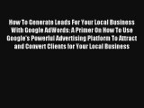 How To Generate Leads For Your Local Business With Google AdWords: A Primer On How To Use Google's