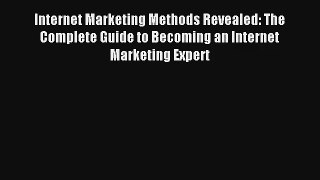 Internet Marketing Methods Revealed: The Complete Guide to Becoming an Internet Marketing Expert