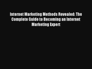 Internet Marketing Methods Revealed: The Complete Guide to Becoming an Internet Marketing Expert