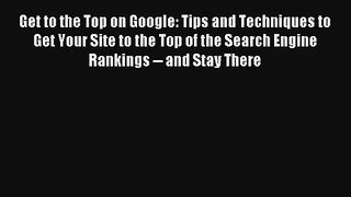 Get to the Top on Google: Tips and Techniques to Get Your Site to the Top of the Search Engine