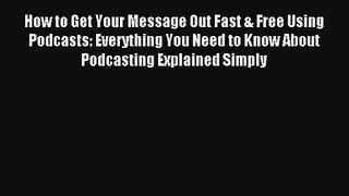 How to Get Your Message Out Fast & Free Using Podcasts: Everything You Need to Know About Podcasting