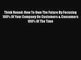 Think Round: How To Own The Future By Focusing 100% Of Your Company On Customers & Consumers