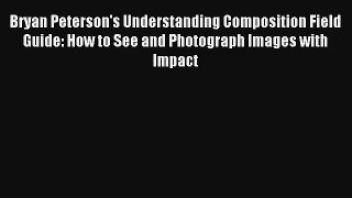 Bryan Peterson's Understanding Composition Field Guide: How to See and Photograph Images with